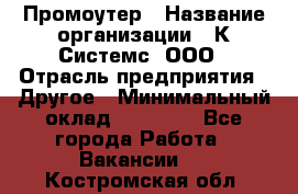 Промоутер › Название организации ­ К Системс, ООО › Отрасль предприятия ­ Другое › Минимальный оклад ­ 35 000 - Все города Работа » Вакансии   . Костромская обл.